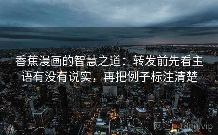 香蕉漫画的智慧之道：转发前先看主语有没有说实，再把例子标注清楚