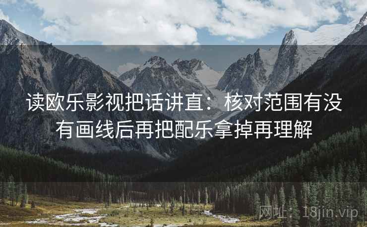 读欧乐影视把话讲直：核对范围有没有画线后再把配乐拿掉再理解