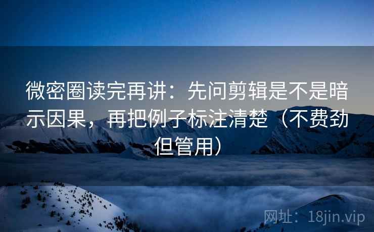 微密圈读完再讲：先问剪辑是不是暗示因果，再把例子标注清楚（不费劲但管用）