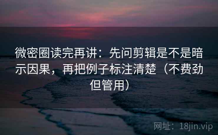 微密圈读完再讲：先问剪辑是不是暗示因果，再把例子标注清楚（不费劲但管用）