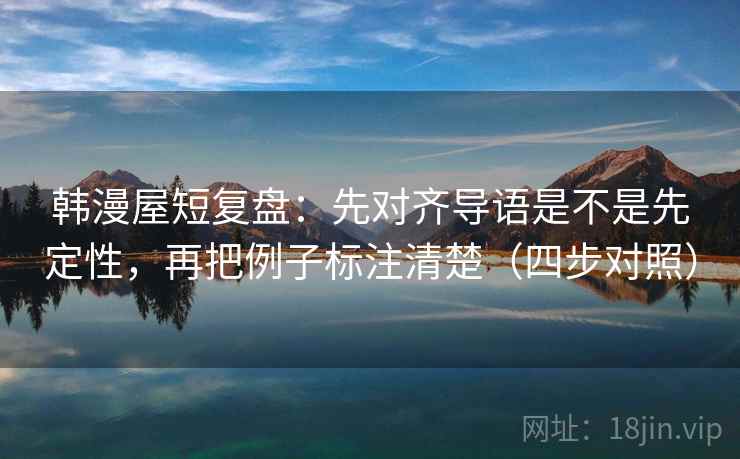 韩漫屋短复盘：先对齐导语是不是先定性，再把例子标注清楚（四步对照）