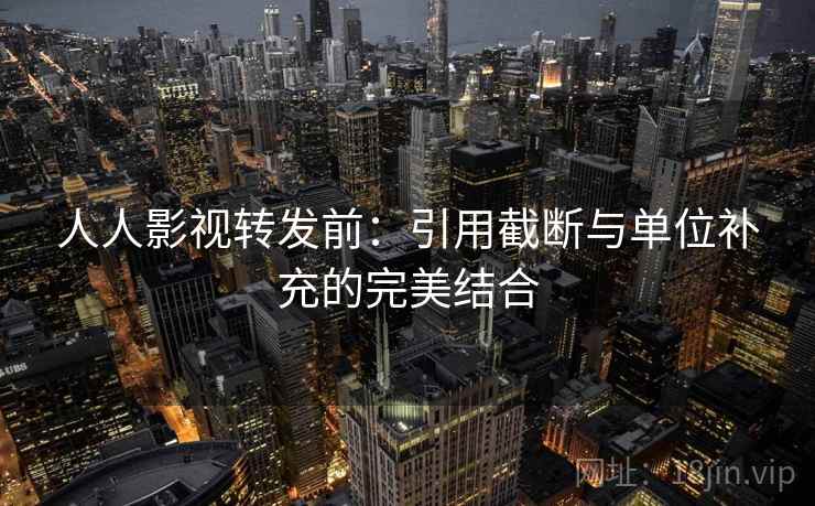 人人影视转发前：引用截断与单位补充的完美结合