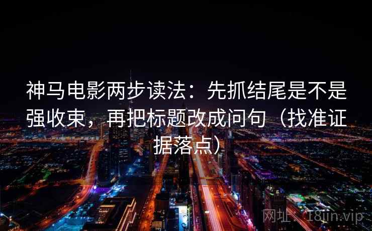 神马电影两步读法：先抓结尾是不是强收束，再把标题改成问句（找准证据落点）
