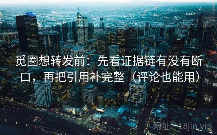 觅圈想转发前：先看证据链有没有断口，再把引用补完整（评论也能用）
