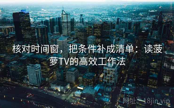 核对时间窗，把条件补成清单：读菠萝TV的高效工作法