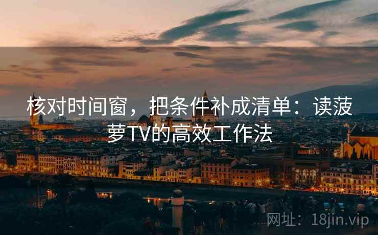 核对时间窗，把条件补成清单：读菠萝TV的高效工作法