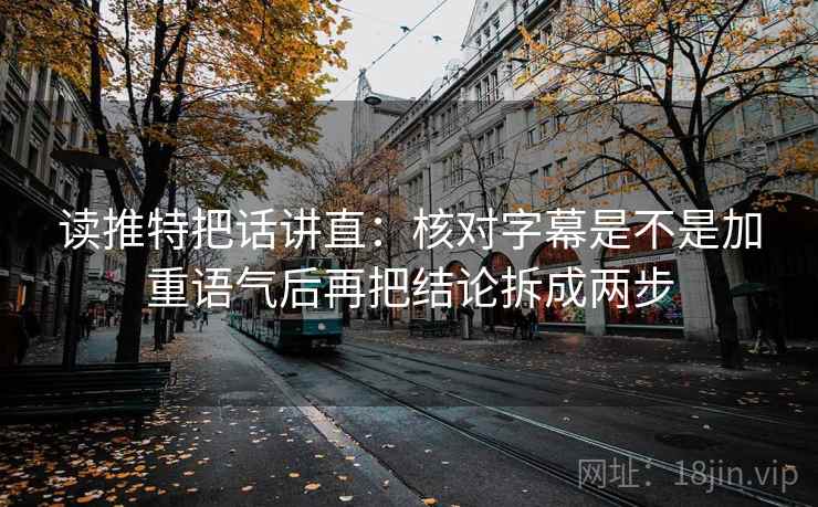 读推特把话讲直：核对字幕是不是加重语气后再把结论拆成两步