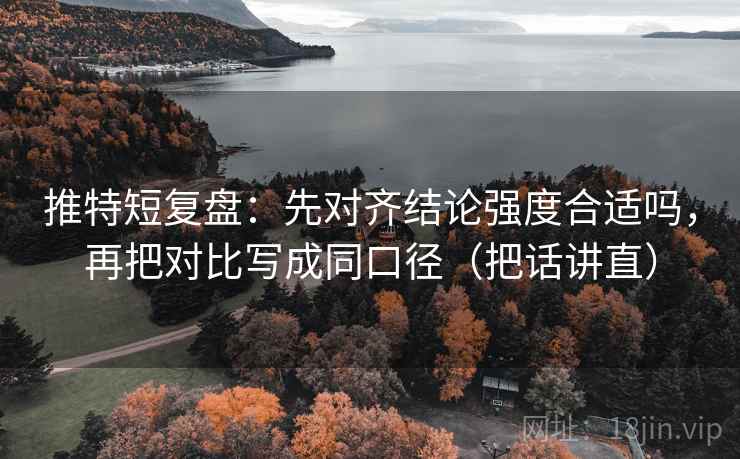 推特短复盘：先对齐结论强度合适吗，再把对比写成同口径（把话讲直）