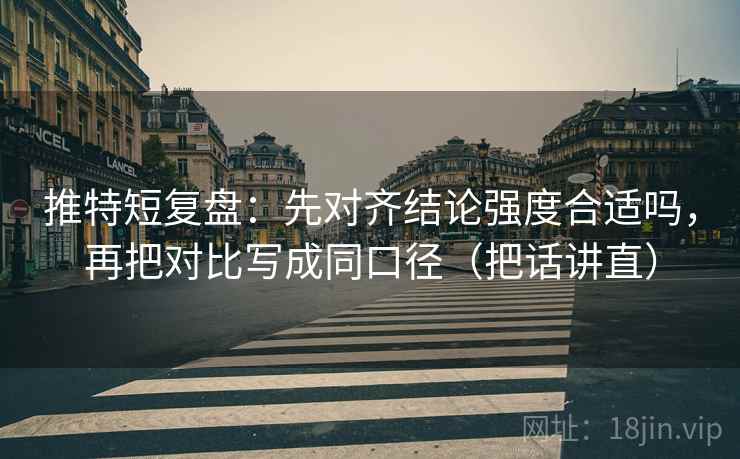 推特短复盘：先对齐结论强度合适吗，再把对比写成同口径（把话讲直）