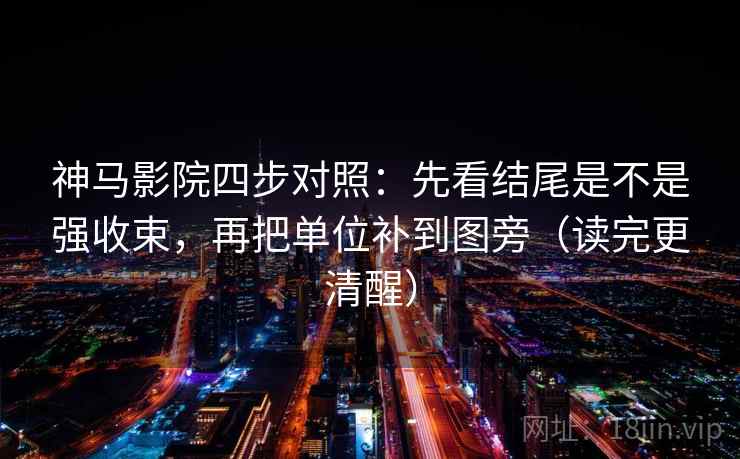 神马影院四步对照：先看结尾是不是强收束，再把单位补到图旁（读完更清醒）