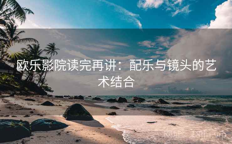 欧乐影院读完再讲：配乐与镜头的艺术结合