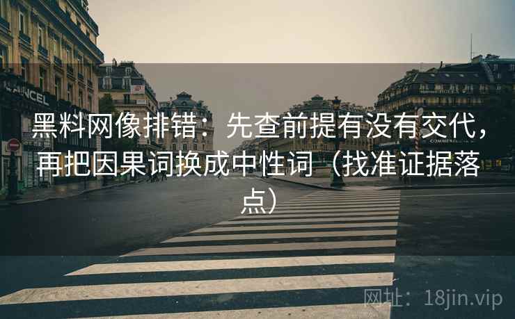 黑料网像排错：先查前提有没有交代，再把因果词换成中性词（找准证据落点）