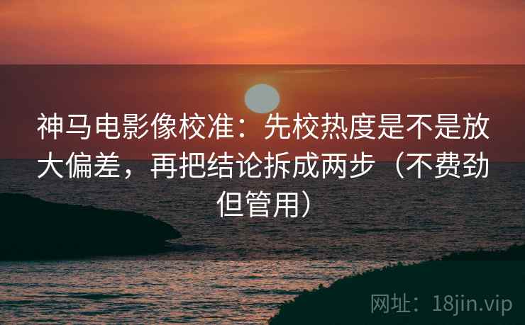 神马电影像校准：先校热度是不是放大偏差，再把结论拆成两步（不费劲但管用）