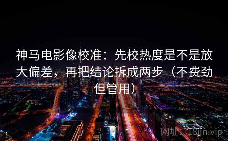 神马电影像校准：先校热度是不是放大偏差，再把结论拆成两步（不费劲但管用）