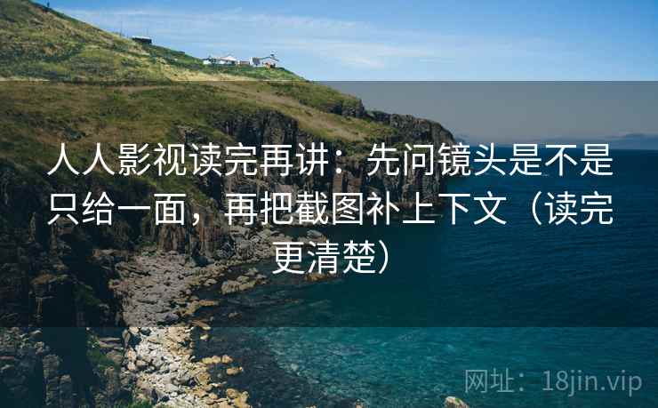 人人影视读完再讲：先问镜头是不是只给一面，再把截图补上下文（读完更清楚）