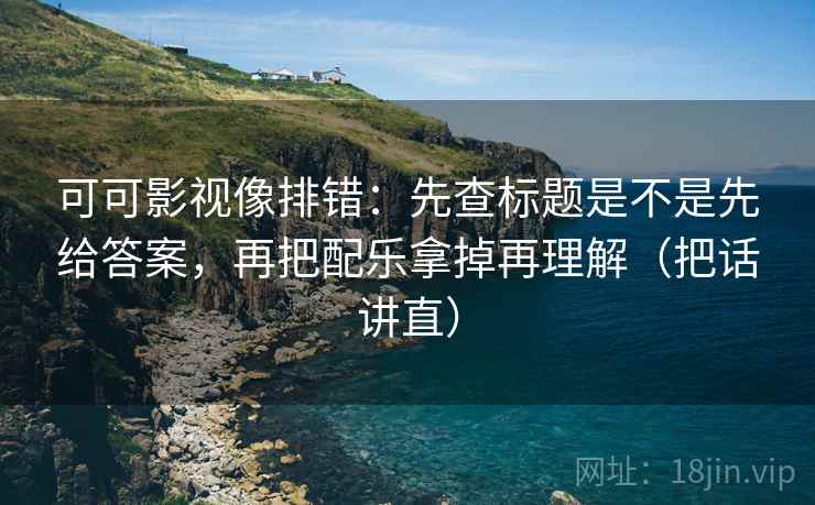 可可影视像排错：先查标题是不是先给答案，再把配乐拿掉再理解（把话讲直）