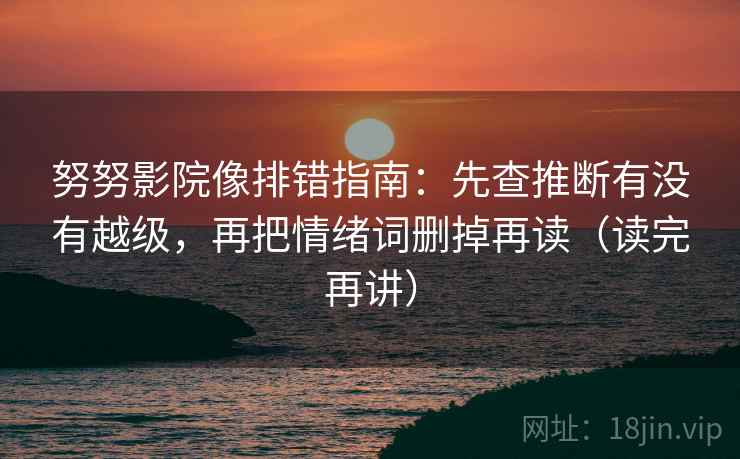 努努影院像排错指南：先查推断有没有越级，再把情绪词删掉再读（读完再讲）