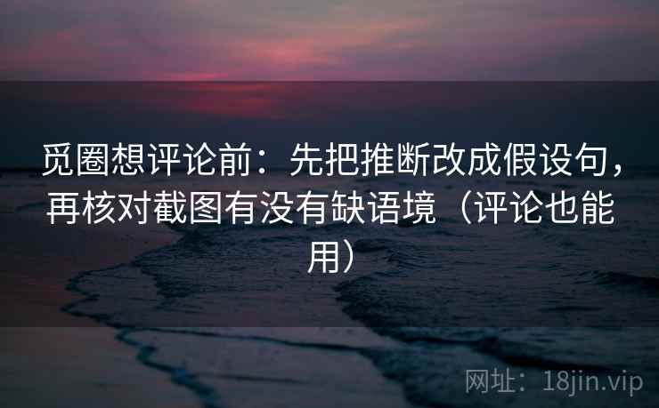 觅圈想评论前:先把推断改成假设句,再核对截图有没有缺语境(评论也能用) 觅圈想评论前:先把推断改成假设句,再核对截图有没有缺语境(评论也能用)