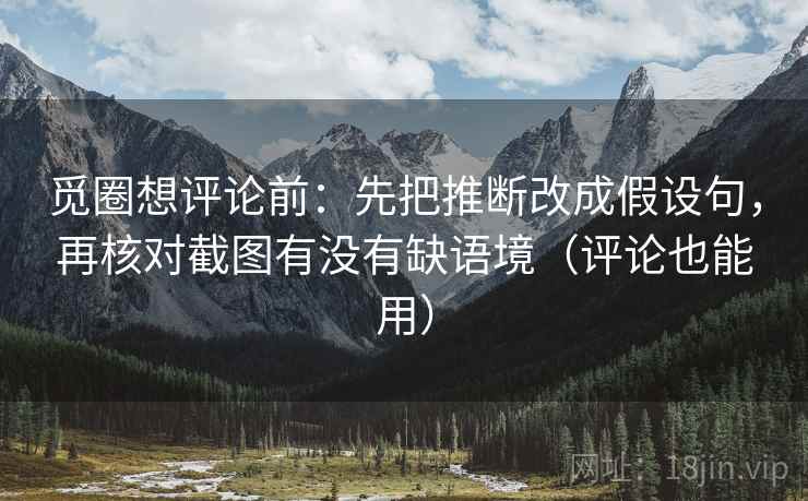 觅圈想评论前:先把推断改成假设句,再核对截图有没有缺语境(评论也能用) 觅圈想评论前:先把推断改成假设句,再核对截图有没有缺语境(评论也能用)
