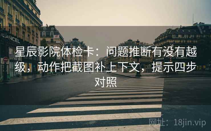 星辰影院体检卡：问题推断有没有越级，动作把截图补上下文，提示四步对照