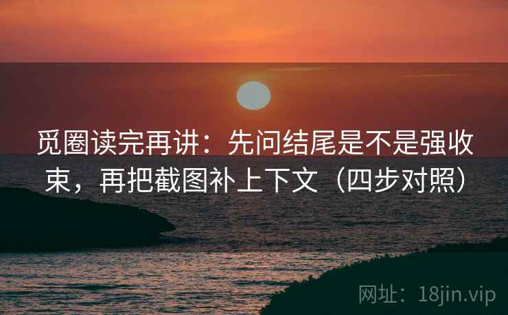 觅圈读完再讲：先问结尾是不是强收束，再把截图补上下文（四步对照）