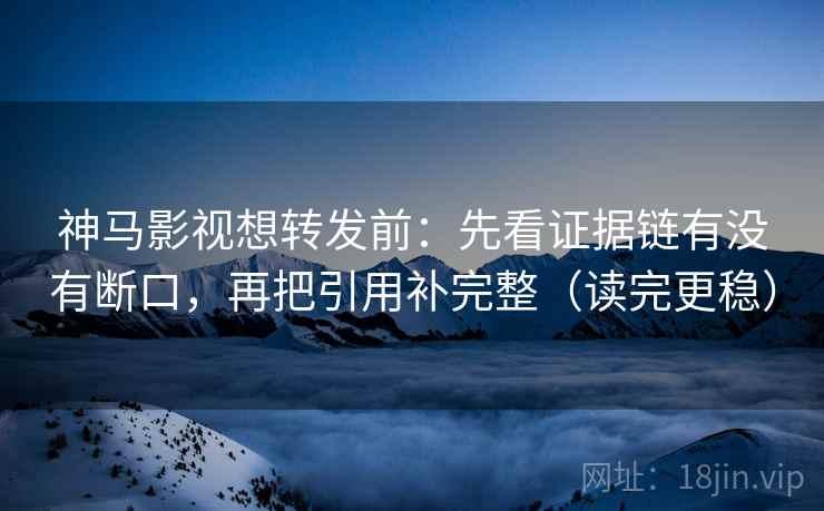神马影视想转发前:先看证据链有没有断口,再把引用补完整(读完更稳) 神马影视想转发前:先看证据链有没有断口,再把引用补完整(读完更稳)