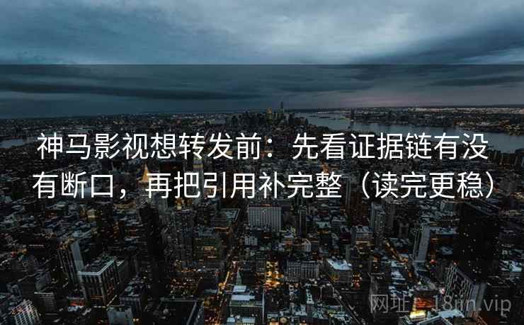 神马影视想转发前:先看证据链有没有断口,再把引用补完整(读完更稳) 神马影视想转发前:先看证据链有没有断口,再把引用补完整(读完更稳)