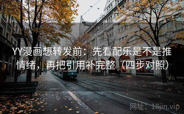 YY漫画想转发前：先看配乐是不是推情绪，再把引用补完整（四步对照）