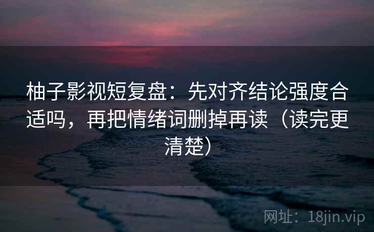 柚子影视短复盘：先对齐结论强度合适吗，再把情绪词删掉再读（读完更清楚）