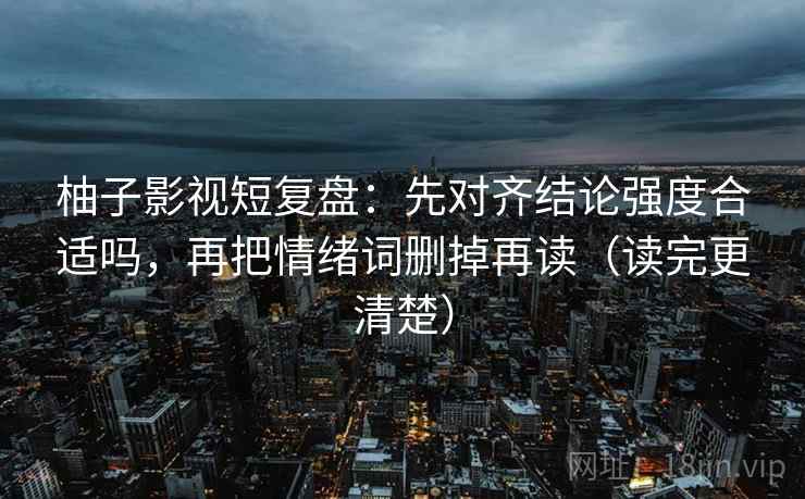 柚子影视短复盘：先对齐结论强度合适吗，再把情绪词删掉再读（读完更清楚）