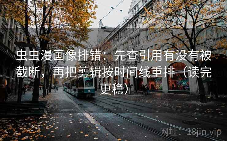 虫虫漫画像排错：先查引用有没有被截断，再把剪辑按时间线重排（读完更稳）