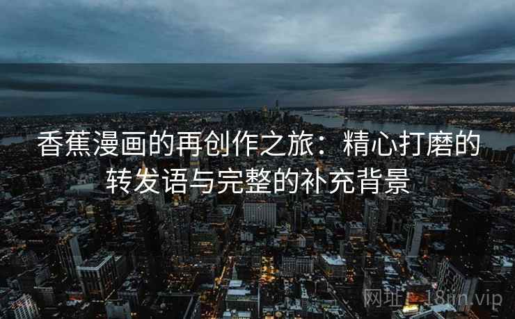香蕉漫画的再创作之旅:精心打磨的转发语与完整的补充背景 香蕉漫画的再创作之旅:精心打磨的转发语与完整的补充背景