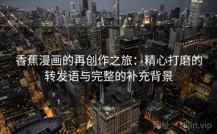 香蕉漫画的再创作之旅:精心打磨的转发语与完整的补充背景 香蕉漫画的再创作之旅:精心打磨的转发语与完整的补充背景