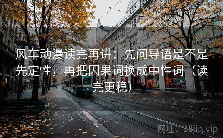 风车动漫读完再讲：先问导语是不是先定性，再把因果词换成中性词（读完更稳）