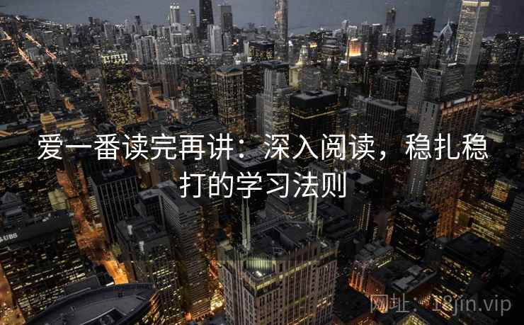 爱一番读完再讲：深入阅读，稳扎稳打的学习法则