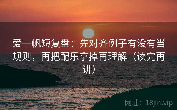 爱一帆短复盘:先对齐例子有没有当规则,再把配乐拿掉再理解(读完再讲) 爱一帆短复盘:先对齐例子有没有当规则,再把配乐拿掉再理解(读完再讲)