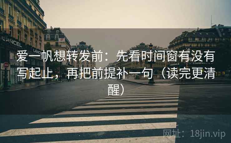 爱一帆想转发前：先看时间窗有没有写起止，再把前提补一句（读完更清醒）