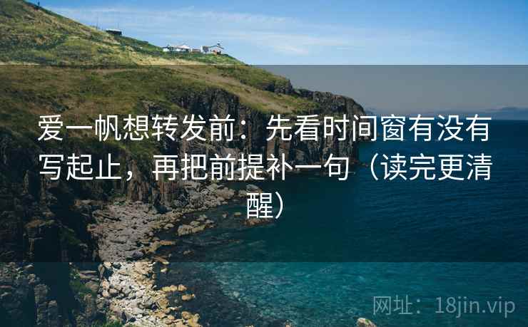 爱一帆想转发前：先看时间窗有没有写起止，再把前提补一句（读完更清醒）