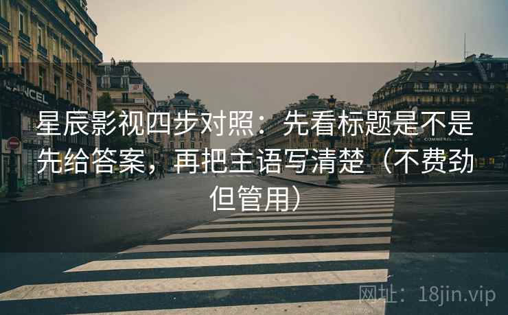 星辰影视四步对照:先看标题是不是先给答案,再把主语写清楚(不费劲但管用) 星辰影视四步对照:先看标题是不是先给答案,再把主语写清楚(不费劲但管用)