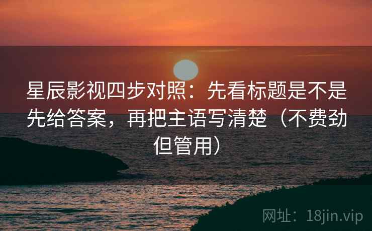 星辰影视四步对照:先看标题是不是先给答案,再把主语写清楚(不费劲但管用) 星辰影视四步对照:先看标题是不是先给答案,再把主语写清楚(不费劲但管用)