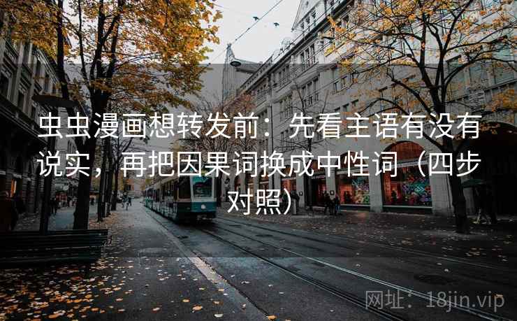 虫虫漫画想转发前:先看主语有没有说实,再把因果词换成中性词(四步对照) 虫虫漫画想转发前:先看主语有没有说实,再把因果词换成中性词(四步对照)