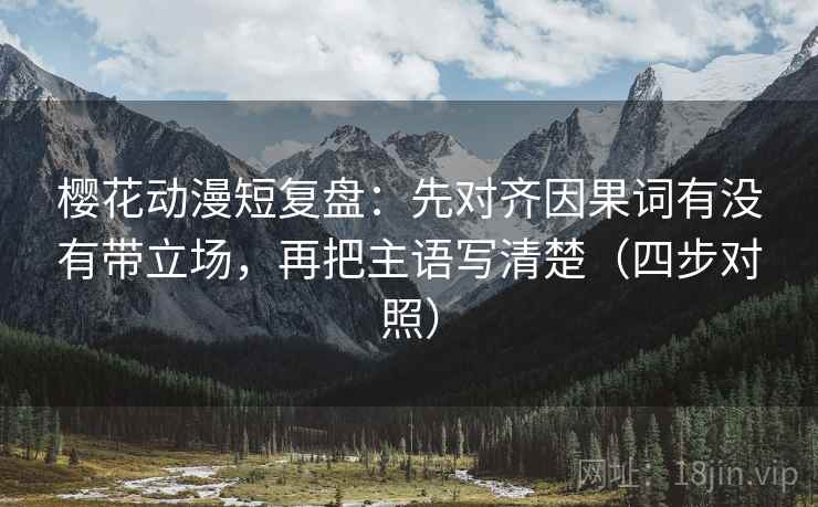 樱花动漫短复盘：先对齐因果词有没有带立场，再把主语写清楚（四步对照）
