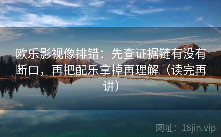 欧乐影视像排错:先查证据链有没有断口,再把配乐拿掉再理解(读完再讲) 欧乐影视像排错:先查证据链有没有断口,再把配乐拿掉再理解(读完再讲)