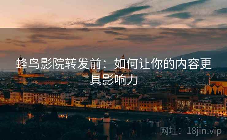 蜂鸟影院转发前：如何让你的内容更具影响力