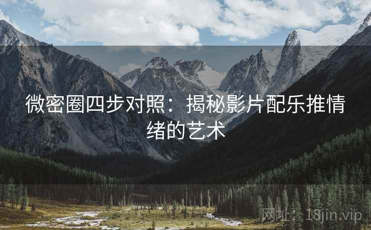 微密圈四步对照：揭秘影片配乐推情绪的艺术