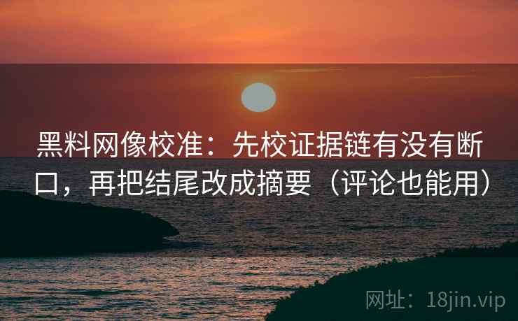 黑料网像校准:先校证据链有没有断口,再把结尾改成摘要(评论也能用) 黑料网像校准:先校证据链有没有断口,再把结尾改成摘要(评论也能用)