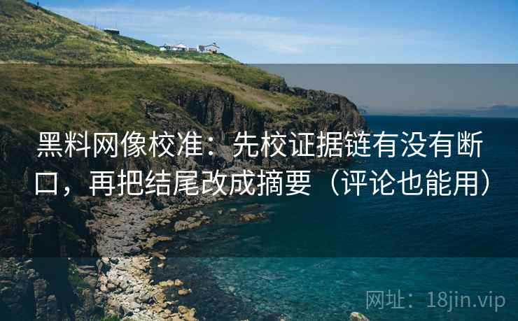 黑料网像校准:先校证据链有没有断口,再把结尾改成摘要(评论也能用) 黑料网像校准:先校证据链有没有断口,再把结尾改成摘要(评论也能用)