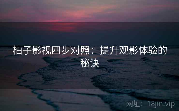 柚子影视四步对照:提升观影体验的秘诀 柚子影视四步对照:提升观影体验的秘诀