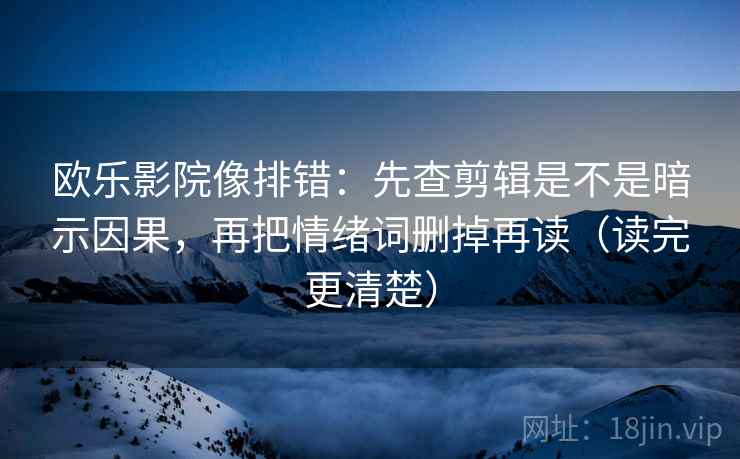 欧乐影院像排错:先查剪辑是不是暗示因果,再把情绪词删掉再读(读完更清楚) 欧乐影院像排错:先查剪辑是不是暗示因果,再把情绪词删掉再读(读完更清楚)