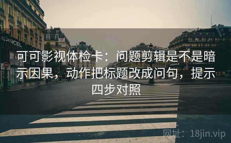 可可影视体检卡:问题剪辑是不是暗示因果,动作把标题改成问句,提示四步对照 可可影视体检卡:问题剪辑是不是暗示因果,动作把标题改成问句,提示四步对照